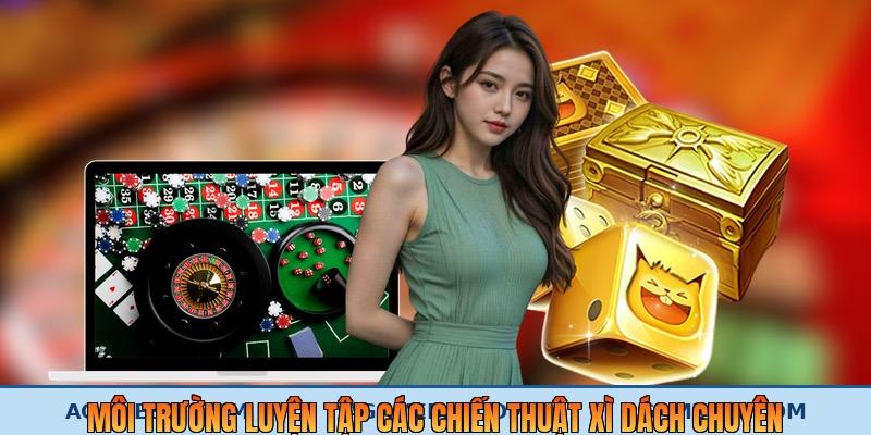 Môi trường luyện tập các chiến thuật xì dách chuyên nghiệp