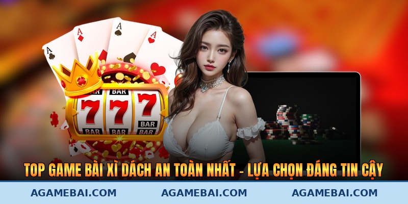 Top Game Bài Xì Dách An Toàn Nhất - Lựa Chọn Đáng Tin Cậy
